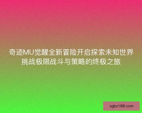 奇迹MU觉醒全新冒险开启探索未知世界挑战极限战斗与策略的终极之旅