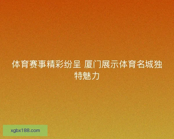 体育赛事精彩纷呈 厦门展示体育名城独特魅力