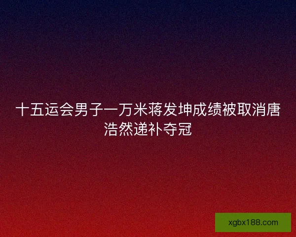 十五运会男子一万米蒋发坤成绩被取消唐浩然递补夺冠