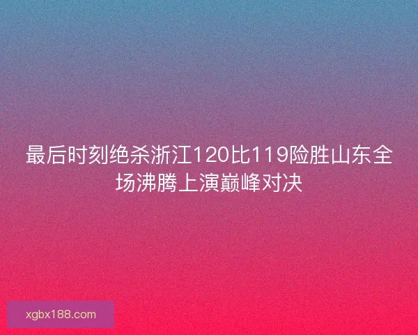 最后时刻绝杀浙江120比119险胜山东全场沸腾上演巅峰对决