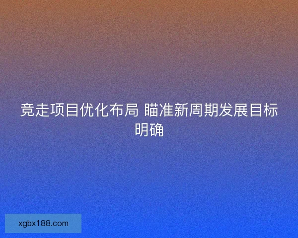 竞走项目优化布局 瞄准新周期发展目标明确