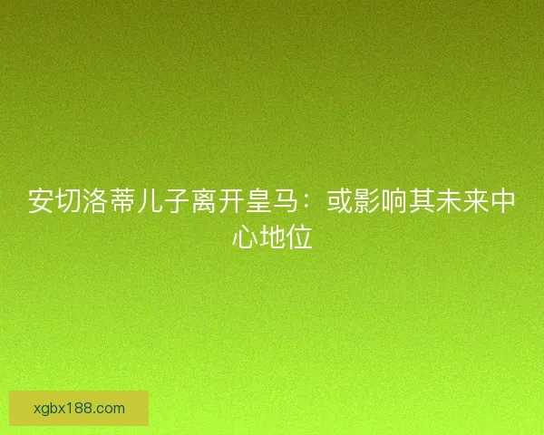 安切洛蒂儿子离开皇马：或影响其未来中心地位