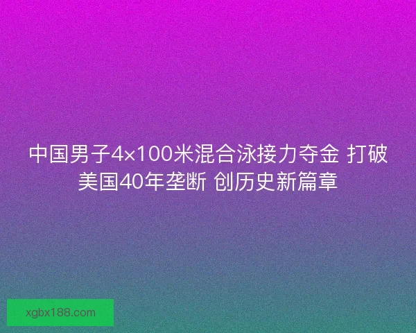 中国男子4×100米混合泳接力夺金 打破美国40年垄断 创历史新篇章