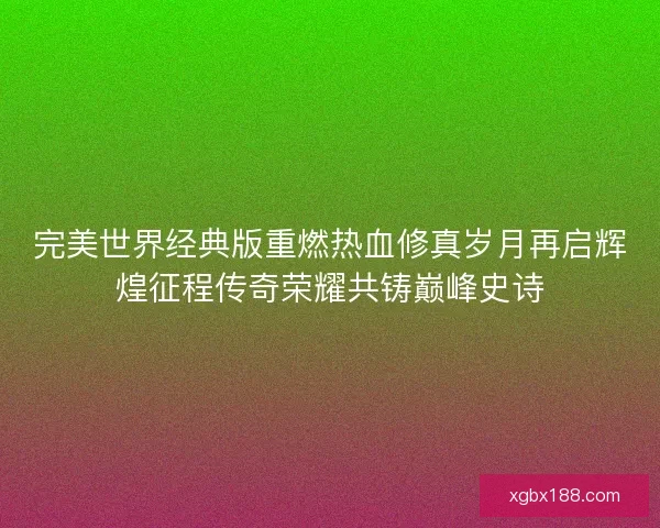 完美世界经典版重燃热血修真岁月再启辉煌征程传奇荣耀共铸巅峰史诗