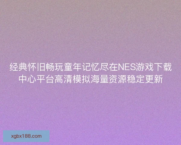 经典怀旧畅玩童年记忆尽在NES游戏下载中心平台高清模拟海量资源稳定更新