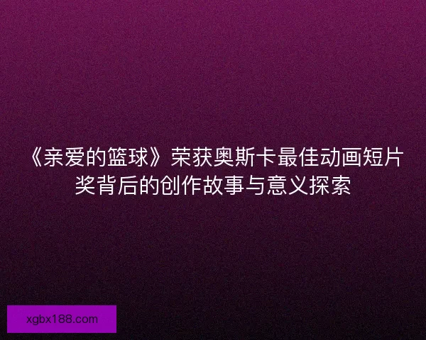 《亲爱的篮球》荣获奥斯卡最佳动画短片奖背后的创作故事与意义探索