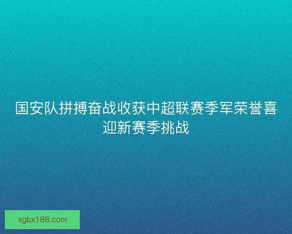 国安队拼搏奋战收获中超联赛季军荣誉喜迎新赛季挑战