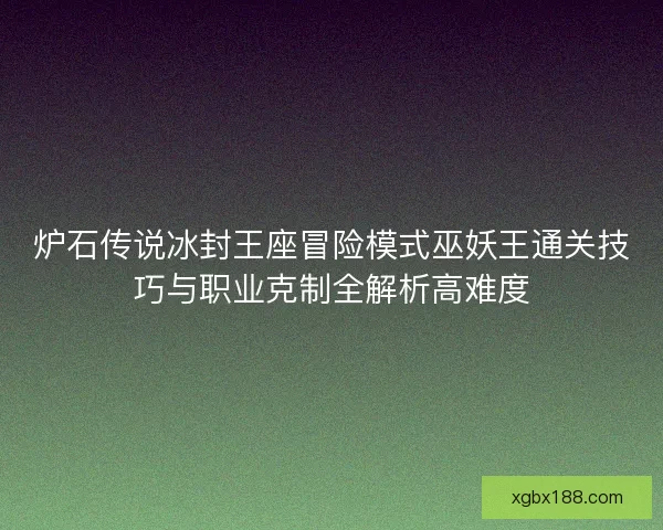 炉石传说冰封王座冒险模式巫妖王通关技巧与职业克制全解析高难度