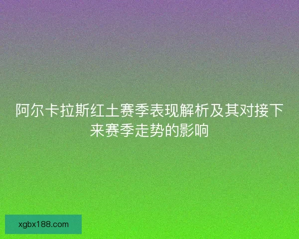 阿尔卡拉斯红土赛季表现解析及其对接下来赛季走势的影响
