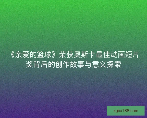 《亲爱的篮球》荣获奥斯卡最佳动画短片奖背后的创作故事与意义探索